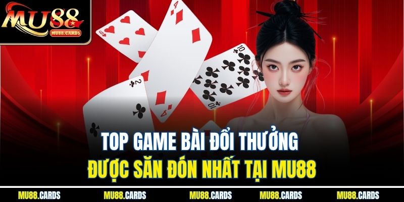 Top game bài đổi thưởng được săn đón nhất tại Mu88